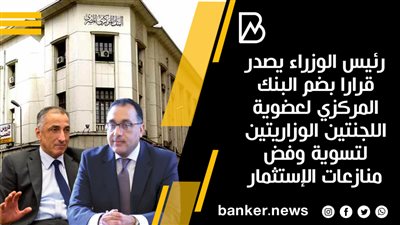 رئيس الوزراء يصدر قرارا بضم البنك المركزي لعضوية اللجنتين الوزاريتين لتسوية وفض منازعات الإستثمار 