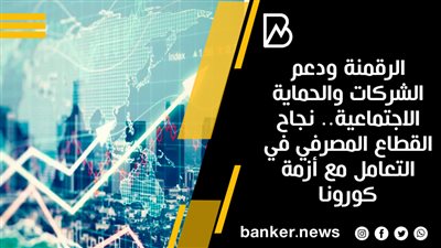 الرقمنة ودعم الشركات والحماية الاجتماعية.. نجاح القطاع المصرفي في التعامل مع أزمة كورونا