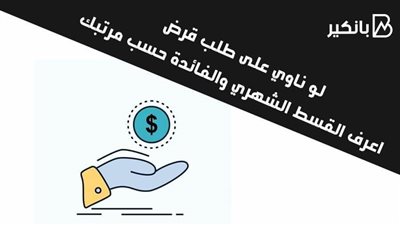 لو ناوي على طلب قرض.. اعرف القسط الشهري والفائدة حسب مرتبك