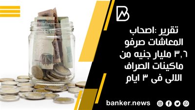 تقرير : اصحاب المعاشات صرفو 3.6 مليار جنيه من ماكينات الصراف الالى فى 3 ايام 