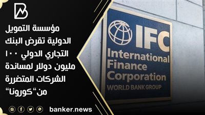 مؤسسة التمويل الدولية تقرض البنك التجاري الدولي 100 مليون دولار لمساندة الشركات المتضررة من”كورونا”