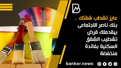 عايز تشطب شقتك .. بنك ناصر الاجتماعى بيقدملك قرض تشطيب الشقق السكنية بفائدة منخفضة