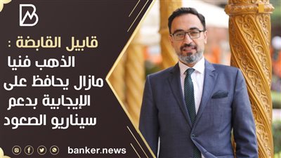 قابيل القابضة : الذهب فنيا مازال يحافظ على الإيجابية بدعم سيناريو الصعود