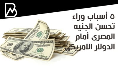 5 أسباب وراء تحسن الجنيه المصرى أمام الدولار الامريكى 