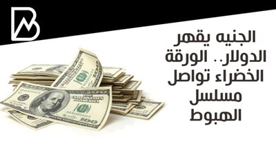 الجنيه يقهر الدولار.. الورقة الخضراء تواصل مسلسل الهبوط