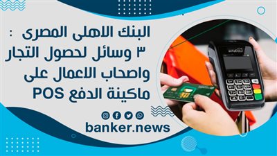 البنك الاهلى المصرى  : 3 وسائل لحصول التجار واصحاب الاعمال على ماكينة الدفع POS