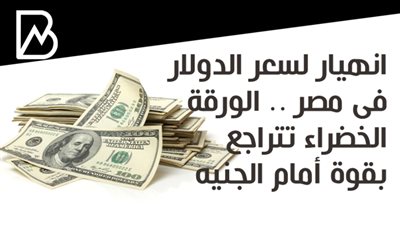 انهيار لسعر الدولار فى مصر .. الورقة الخضراء تتراجع بقوة أمام الجنيه