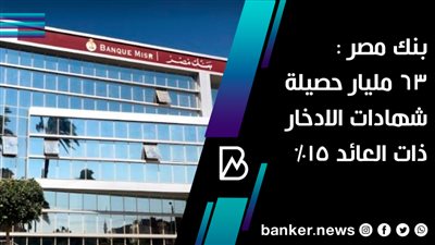 بنك مصر : 63 مليار حصيلة شهادات الادخار ذات العائد 15%