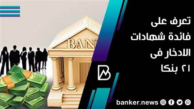 تعرف على فائدة شهادات الادخار فى21 بنكا