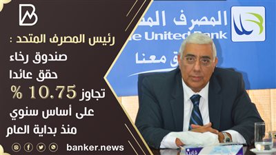 رئيس المصرف المتحد : صندوق رخاء حقق عائدا تجاوز 10.75 % على أساس سنوي منذ بداية العام
