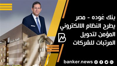   بنك عَوده - مصر يطرح النظام الالكتروني المؤمن لتحويل المرتبات للشركات