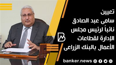 تعيين سامى عبد الصادق نائباً لرئيس مجلس الإدارة لقطاعات الأعمال بالبنك الزراعى