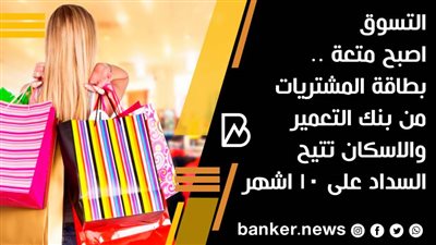 التسوق اصبح متعة .. بطاقة المشتريات من بنك التعمير والاسكان تتيح السداد على 10 اشهر 