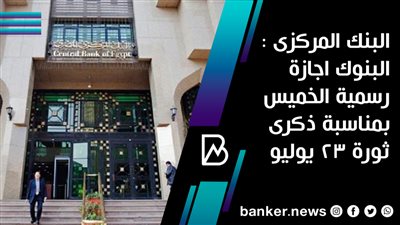 البنك المركزى : البنوك اجازة رسمية الخميس بمناسبة ذكرى  ثورة 23 يوليو