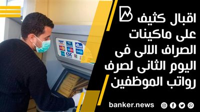 اقبال كثيف على ماكينات الصراف الالى فى اليوم الثانى لصرف رواتب الموظفين