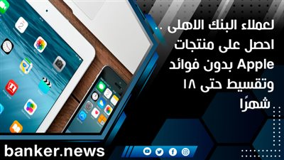 لعملاء البنك الاهلى .. احصل على منتجات Apple بدون فوائد وتقسيط حتى 18 شهرًا