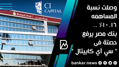 وصلت نسبة المساهمه 10.16% .. بنك مصر يرفع حصتة فى 