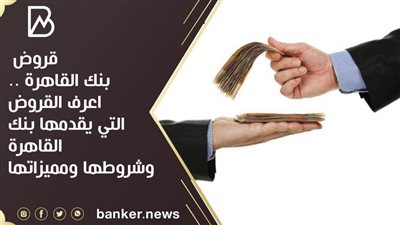 قروض بنك القاهرة .. اعرف القروض التي يقدمها بنك القاهرة وشروطها ومميزاتها