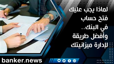 لماذا يجب عليك فتح حساب في البنك.. وأفضل طريقة لإدارة ميزانيتك
