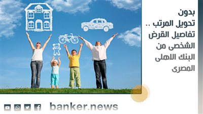بدون تحويل المرتب .. تفاصيل القرض الشخصى من البنك الاهلى المصرى