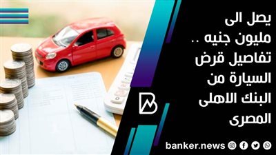 يصل الى مليون جنيه .. تفاصيل قرض السيارة من البنك الاهلى المصرى 