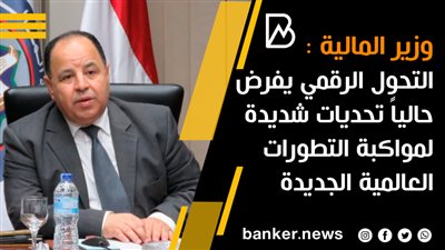 وزير المالية :التحول الرقمي يفرض حالياً تحديات شديدة لمواكبة التطورات العالمية الجديدة