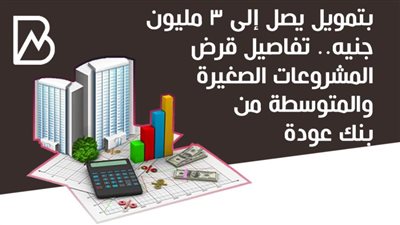 بتمويل يصل إلى 3 مليون جنيه.. تفاصيل قرض المشروعات الصغيرة والمتوسطة من بنك عودة