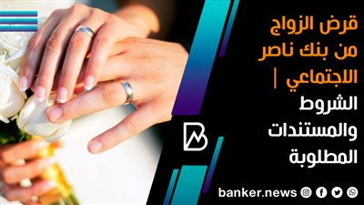 قرض الزواج من بنك ناصر الاجتماعي | الشروط والمستندات المطلوبة