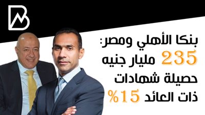 بنكا الأهلي ومصر: 235 مليار جنيه حصيلة شهادات ذات العائد 15%