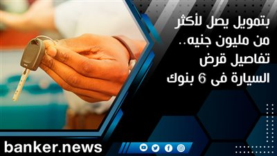 بتمويل يصل لأكثر من مليون جنيه.. تفاصيل قرض السيارة فى 6 بنوك