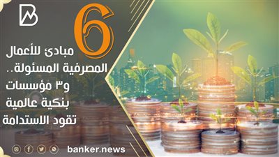 6 مبادئ للأعمال المصرفية المسئولة.. و3 مؤسسات بنكية عالمية تقود الاستدامة