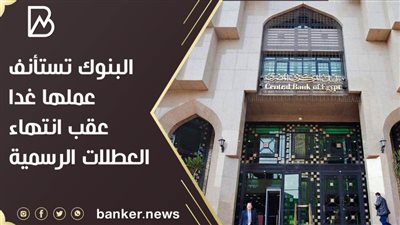 البنوك تستأنف عملها غدا عقب انتهاء العطلات الرسمية