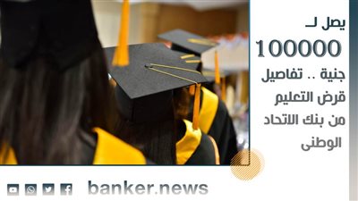 يصل لــ 100000 جنيه.. تفاصيل قرض التعليم من بنك الاتحاد الوطني