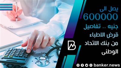 يصل الى 600000 جنيه.. تفاصيل قرض الأطباء من بنك الاتحاد الوطني