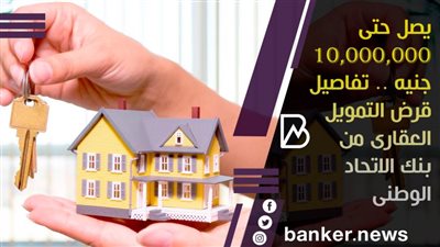 يصل حتى 10,000,000 جنيه .. تفاصيل قرض التمويل العقارى من بنك الاتحاد الوطنى 