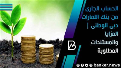 الحساب الجاري من بنك الإمارات دبي الوطني.. المزايا والمستندات المطلوبة 