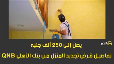 يصل إلى 250 ألف جنيه.. تفاصيل قرض تجديد المنزل من بنك QNB الأهلي