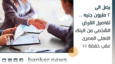 يصل الى 2 مليون جنيه .. تفاصيل القرض الشخصى من البنك الاهلى المصرى عقب خفضة 1% 