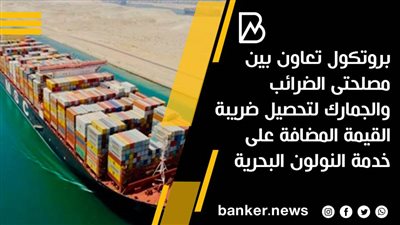 بروتكول تعاون بين مصلحتى الضرائب والجمارك لتحصيل ضريبة القيمة المضافة على خدمة النولون البحرية