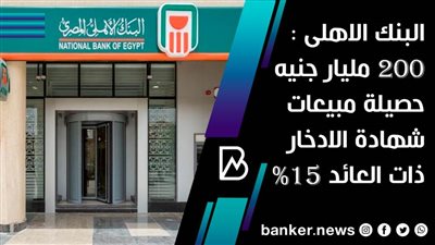 البنك الاهلى : 200 مليار جنيه حصيلة مبيعات شهادة الادخار ذات العائد 15%