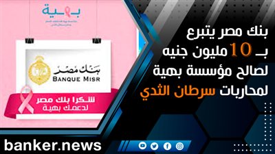 بنك مصر يتبرع بــ 10 مليون جنيه لصالح مؤسسة بهية لمحاربات سرطان الثدي