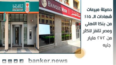 حصيلة مبيعات شهادات الـ 15% من بنكا الاهلى ومصر تقفز لاكثر من 272 مليار جنيه 