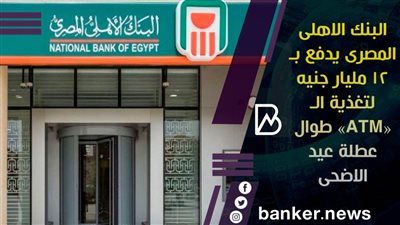 البنك الاهلى المصرى يدفع بـ 12 مليار جنيه لتغذية الـ «ATM» طوال عطلة عيد الاضحى 