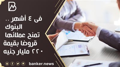 فى 4 أشهر .. البنوك تمنح عملائها قروضا بقيمة 220 مليار جنيه 