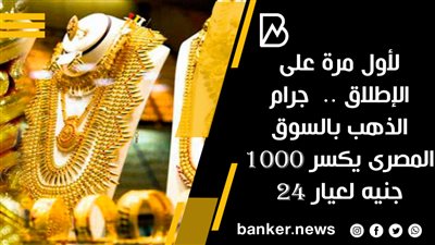  جرام الذهب بالسوق المصرى يكسر 1000 جنيه لعيار 24