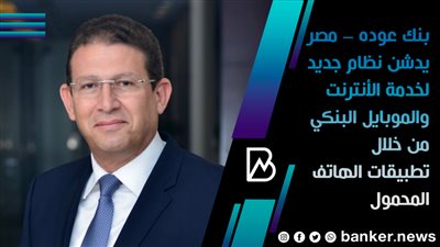  بنك عوده – مصر يدشن نظام جديد لخدمة الأنترنت والموبايل البنكي من خلال تطبيقات الهاتف المحمول