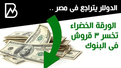 الدولار يتراجع فى مصر .. الورقة الخضراء تخسر 3 قروش فى البنوك 