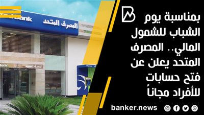 بمناسبة يوم الشباب للشمول المالي.. المصرف المتحد يعلن عن فتح حسابات للأفراد مجاناً