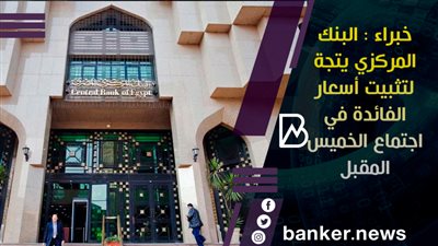 خبراء : البنك المركزي يتجة لتثبيت أسعار الفائدة في اجتماع الخميس المقبل