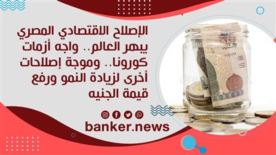 الإصلاح الاقتصادي المصري يبهر العالم.. واجه أزمات كورونا.. وموجة إصلاحات أخرى لزيادة النمو ورفع قيمة الجنيه